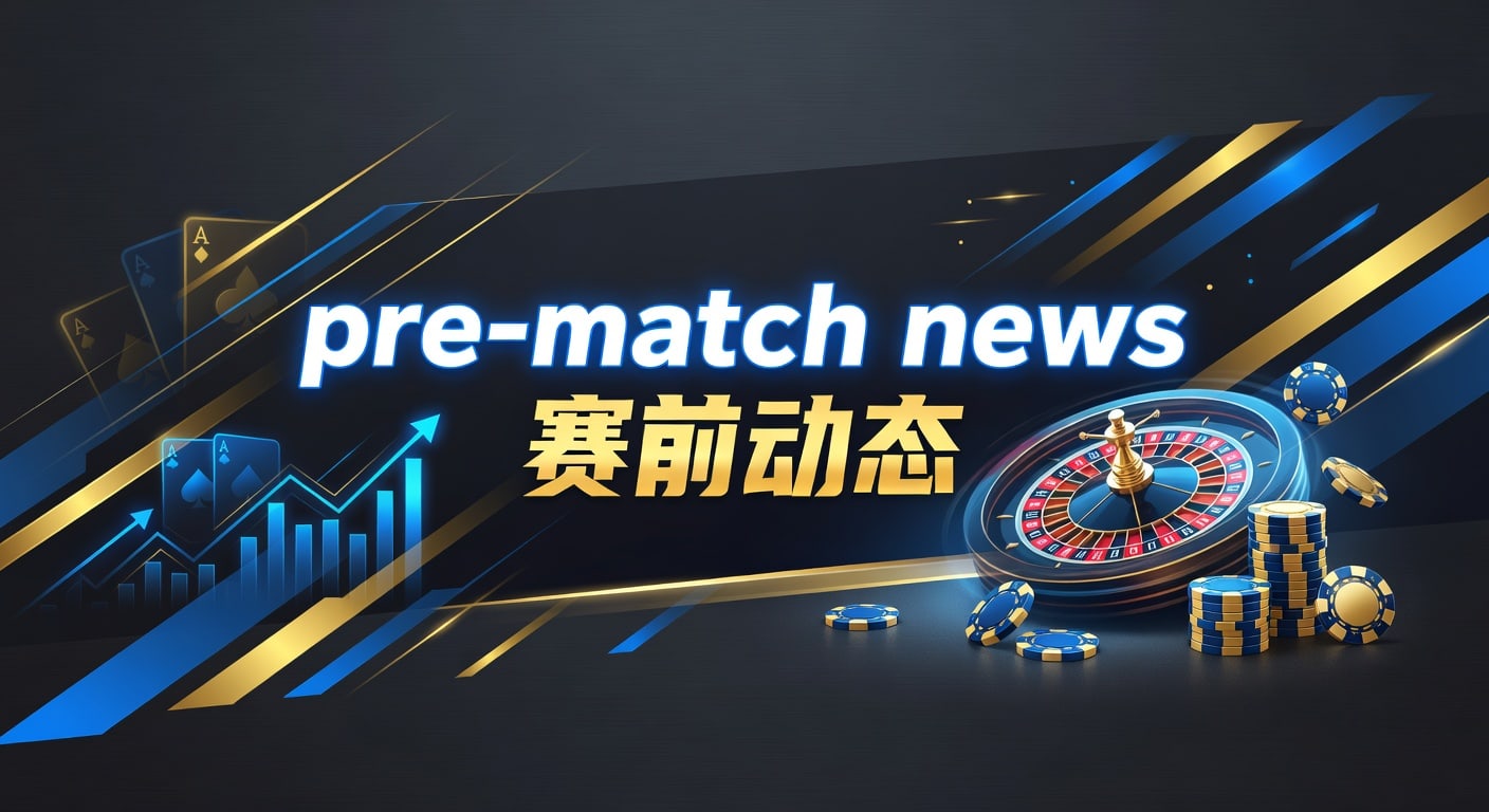 pre-match news 赛前动态解读与临场观察